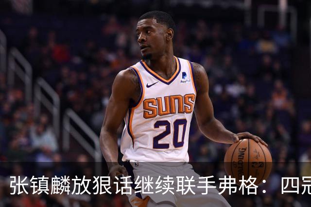 张镇麟放狠话继续联手弗格：四冠只是开始想要拿更多！两人关系不止是抱大腿